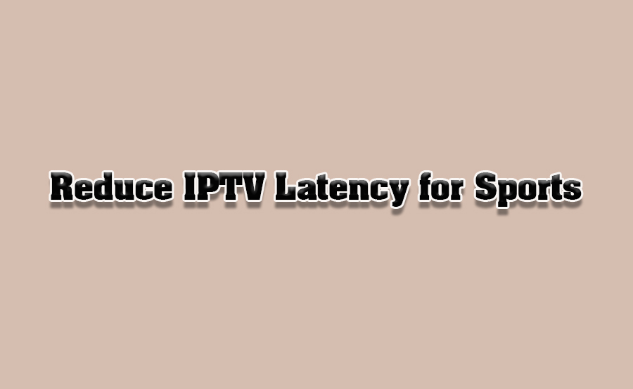 How to Reduce Latency on IPTV for Live Sports